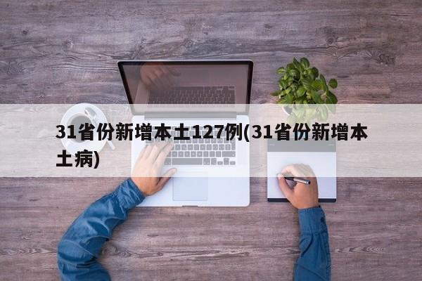 31省份新增本土127例(31省份新增本土病)