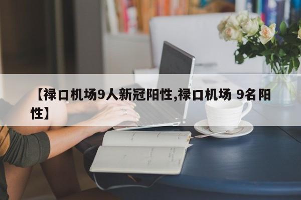 【禄口机场9人新冠阳性,禄口机场 9名阳性】