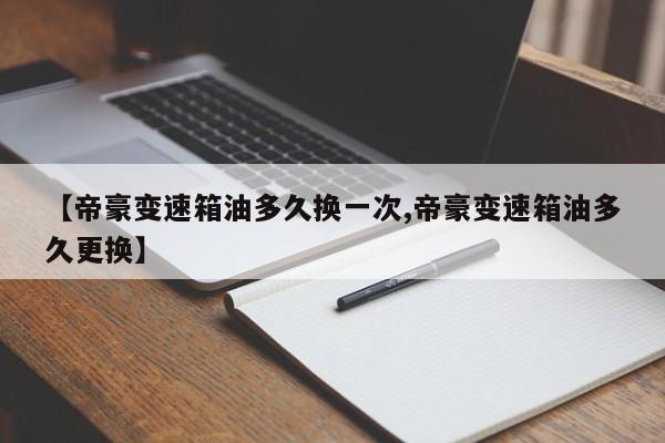 【帝豪变速箱油多久换一次,帝豪变速箱油多久更换】