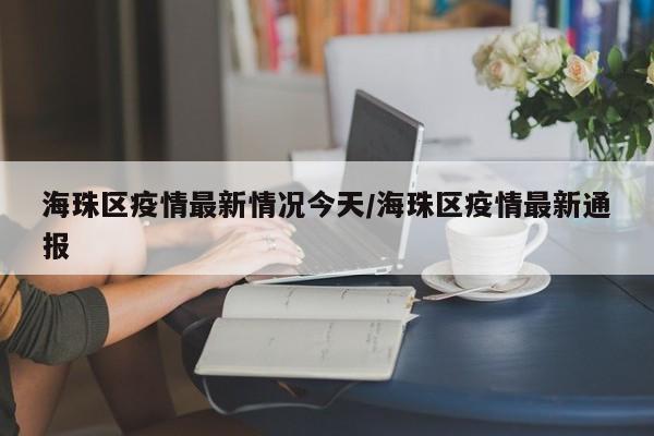 海珠区疫情最新情况今天/海珠区疫情最新通报