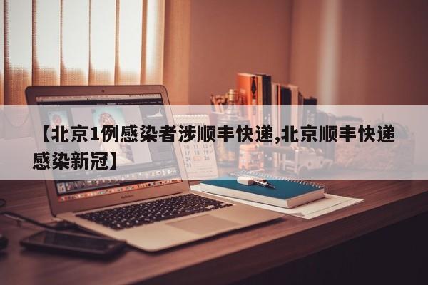 【北京1例感染者涉顺丰快递,北京顺丰快递感染新冠】