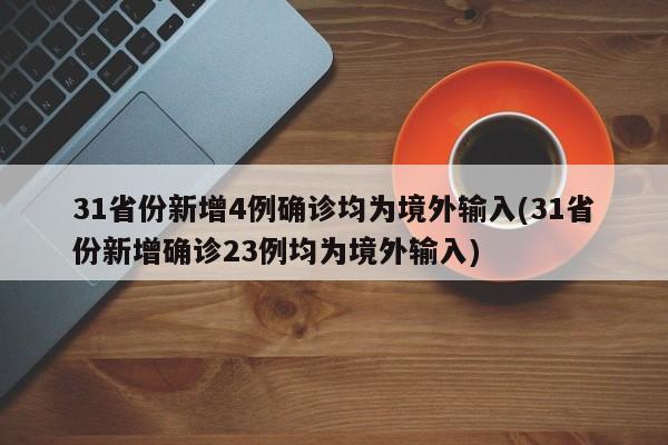 31省份新增4例确诊均为境外输入(31省份新增确诊23例均为境外输入)