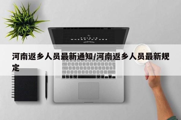 河南返乡人员最新通知/河南返乡人员最新规定