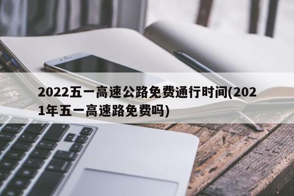 2022五一高速公路免费通行时间(2021年五一高速路免费吗)
