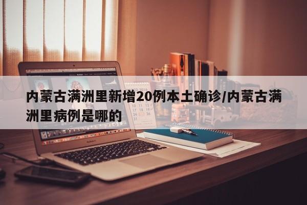 内蒙古满洲里新增20例本土确诊/内蒙古满洲里病例是哪的