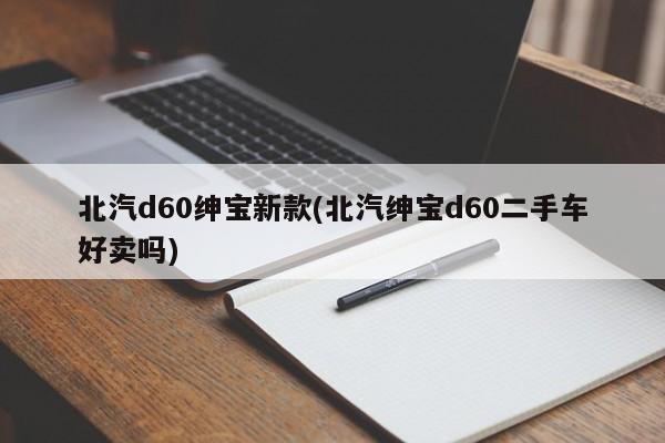 北汽d60绅宝新款(北汽绅宝d60二手车好卖吗)