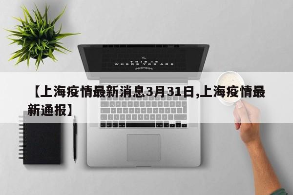 【上海疫情最新消息3月31日,上海疫情最新通报】