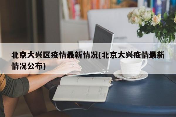 北京大兴区疫情最新情况(北京大兴疫情最新情况公布)
