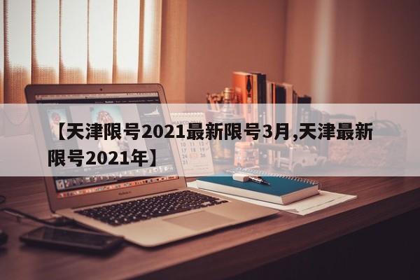 【天津限号2021最新限号3月,天津最新限号2021年】