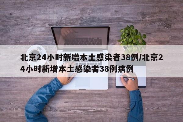 北京24小时新增本土感染者38例/北京24小时新增本土感染者38例病例