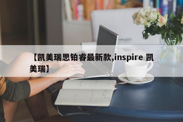【凯美瑞思铂睿最新款,inspire 凯美瑞】