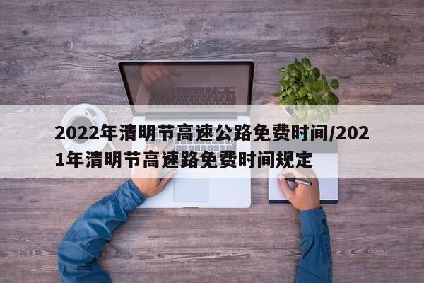 2022年清明节高速公路免费时间/2021年清明节高速路免费时间规定