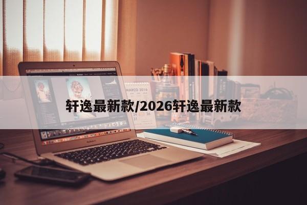 轩逸最新款/2026轩逸最新款