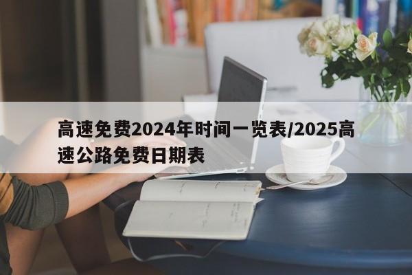 高速免费2024年时间一览表/2025高速公路免费日期表