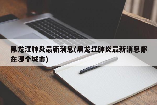 黑龙江肺炎最新消息(黑龙江肺炎最新消息都在哪个城市)