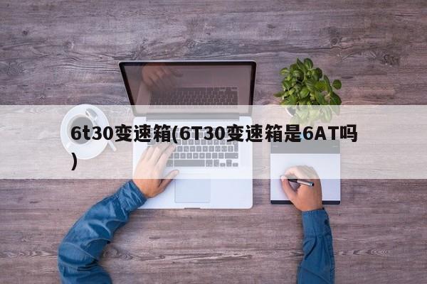 6t30变速箱(6T30变速箱是6AT吗)