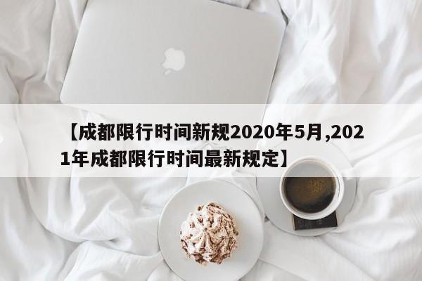 【成都限行时间新规2020年5月,2021年成都限行时间最新规定】