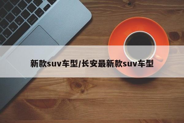 新款suv车型/长安最新款suv车型