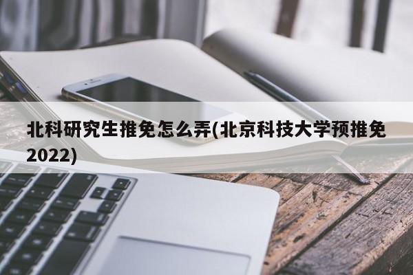 北科研究生推免怎么弄(北京科技大学预推免2022)