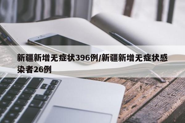 新疆新增无症状396例/新疆新增无症状感染者26例