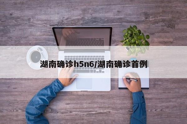 湖南确诊h5n6/湖南确诊首例