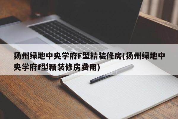 扬州绿地中央学府F型精装修房(扬州绿地中央学府f型精装修房费用)
