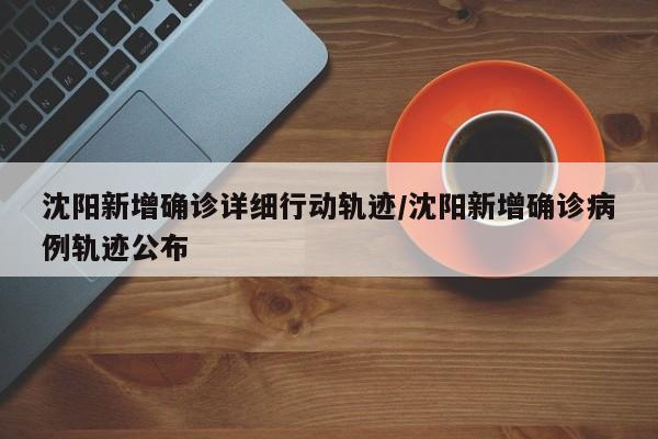 沈阳新增确诊详细行动轨迹/沈阳新增确诊病例轨迹公布