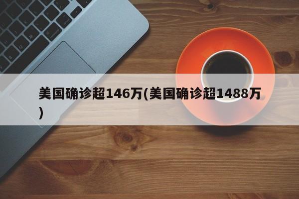 美国确诊超146万(美国确诊超1488万)