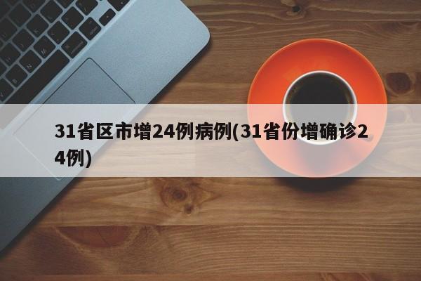 31省区市增24例病例(31省份增确诊24例)