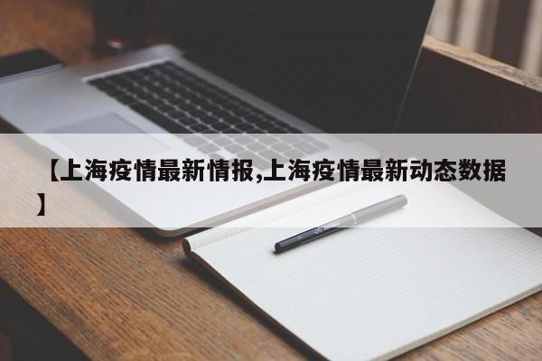 【上海疫情最新情报,上海疫情最新动态数据】
