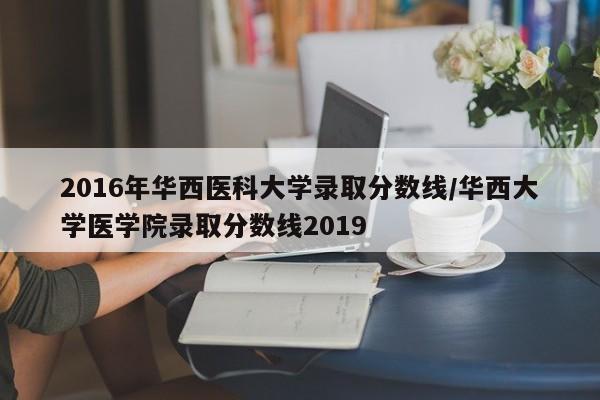 2016年华西医科大学录取分数线/华西大学医学院录取分数线2019