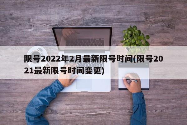 限号2022年2月最新限号时间(限号2021最新限号时间变更)