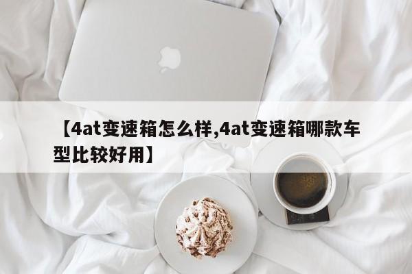 【4at变速箱怎么样,4at变速箱哪款车型比较好用】