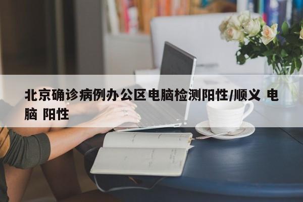 北京确诊病例办公区电脑检测阳性/顺义 电脑 阳性