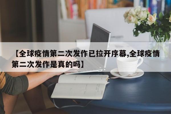 【全球疫情第二次发作已拉开序幕,全球疫情第二次发作是真的吗】