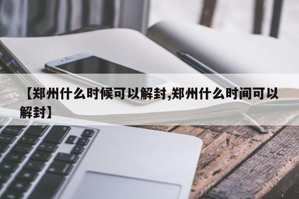 【郑州什么时候可以解封,郑州什么时间可以解封】