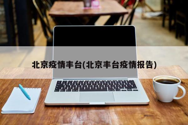 北京疫情丰台(北京丰台疫情报告)