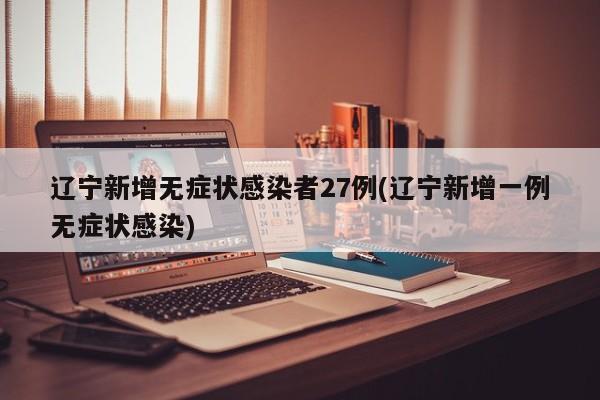 辽宁新增无症状感染者27例(辽宁新增一例无症状感染)