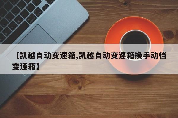 【凯越自动变速箱,凯越自动变速箱换手动档变速箱】