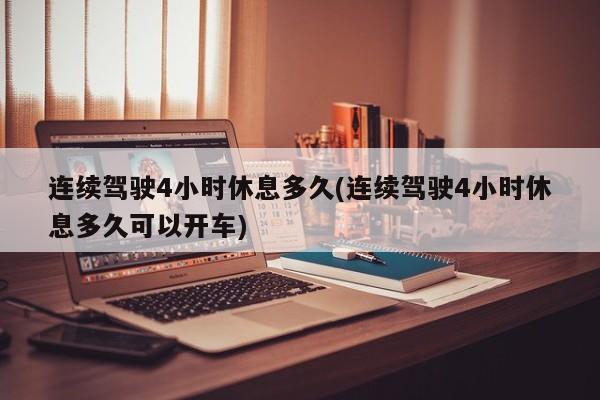 连续驾驶4小时休息多久(连续驾驶4小时休息多久可以开车)