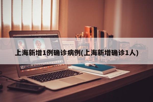 上海新增1例确诊病例(上海新增确诊1人)