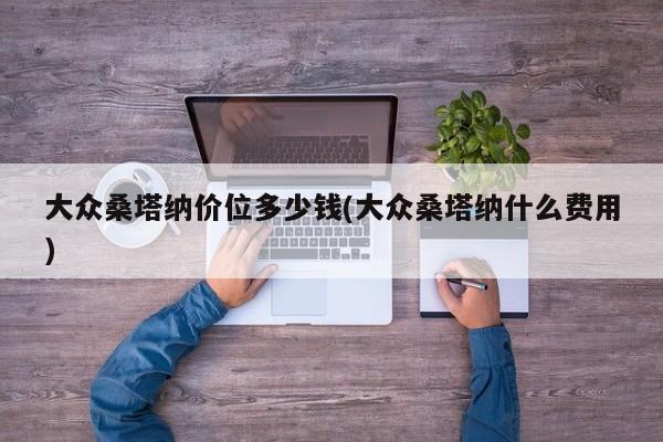 大众桑塔纳价位多少钱(大众桑塔纳什么费用)