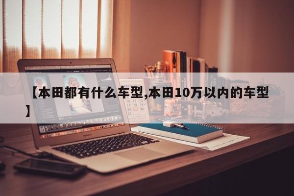 【本田都有什么车型,本田10万以内的车型】