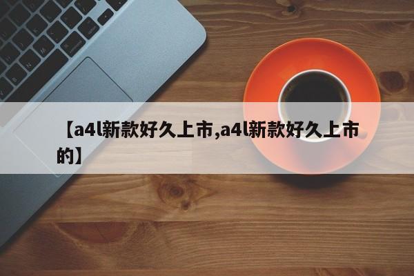 【a4l新款好久上市,a4l新款好久上市的】